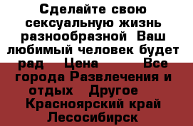 Сделайте свою сексуальную жизнь разнообразной! Ваш любимый человек будет рад. › Цена ­ 150 - Все города Развлечения и отдых » Другое   . Красноярский край,Лесосибирск г.